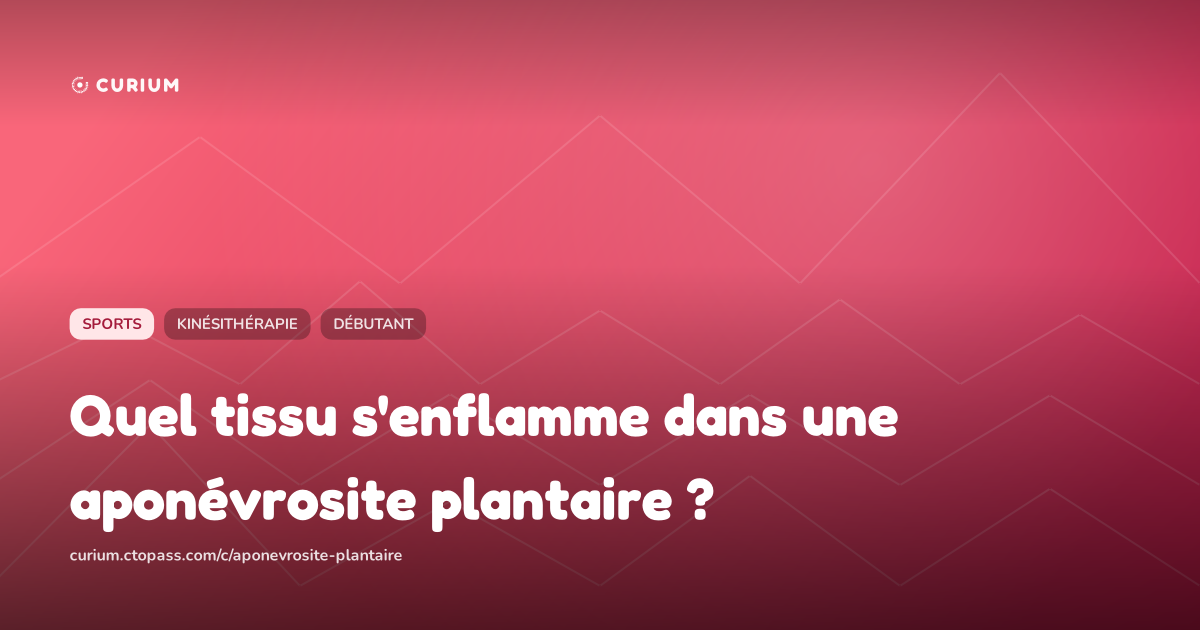 Quel tissu s'enflamme dans une aponévrosite plantaire ?