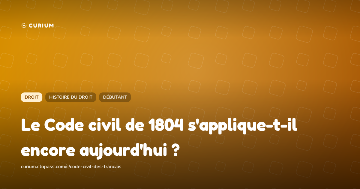 Le Code civil de 1804 s'applique-t-il encore aujourd'hui ?