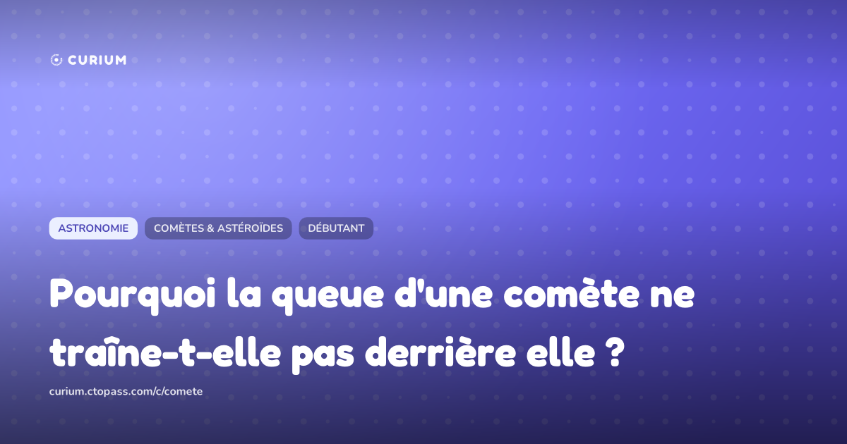 Pourquoi la queue d'une comète ne traîne-t-elle pas derrière elle ?