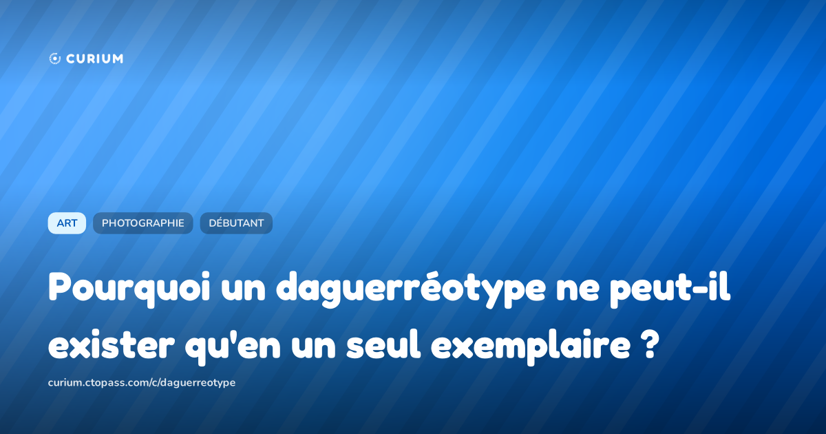 Pourquoi un daguerréotype ne peut-il exister qu'en un seul exemplaire ?