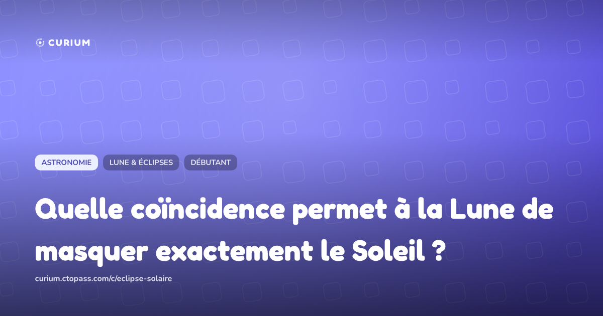 Quelle coïncidence permet à la Lune de masquer exactement le Soleil ?