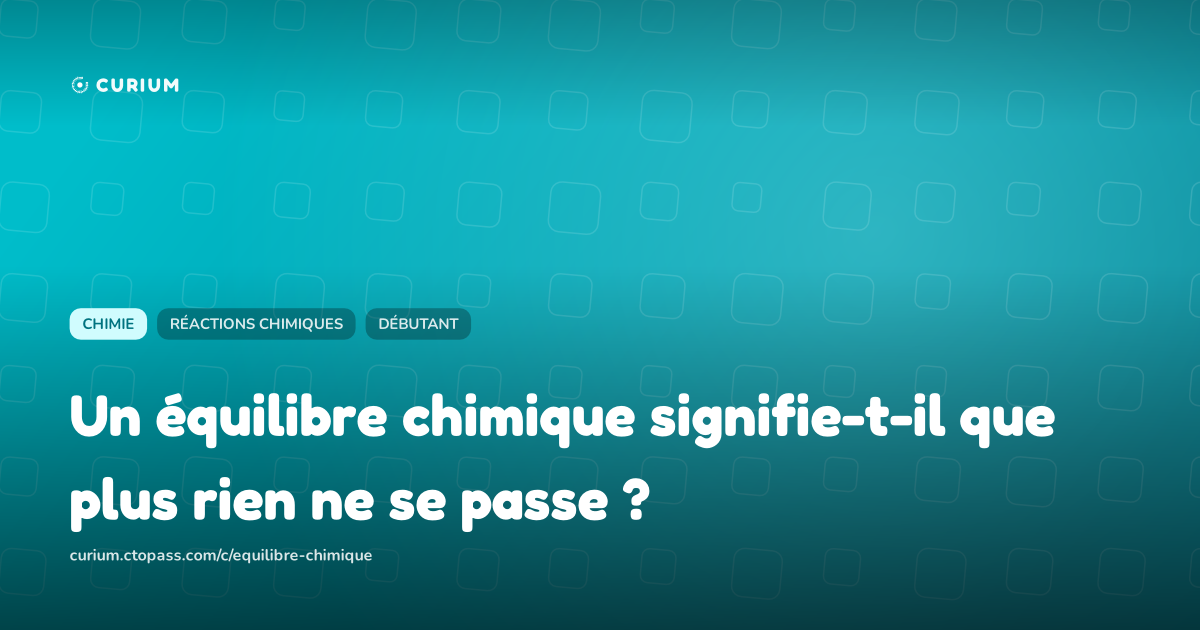 Un équilibre chimique signifie-t-il que plus rien ne se passe ?