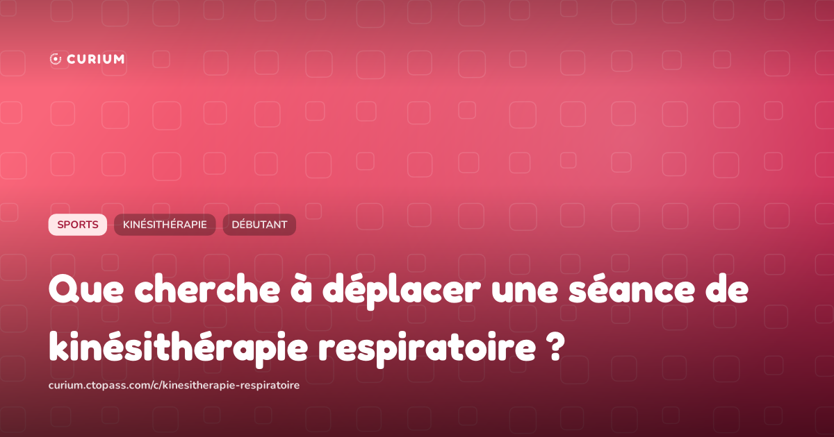 Que cherche à déplacer une séance de kinésithérapie respiratoire ?