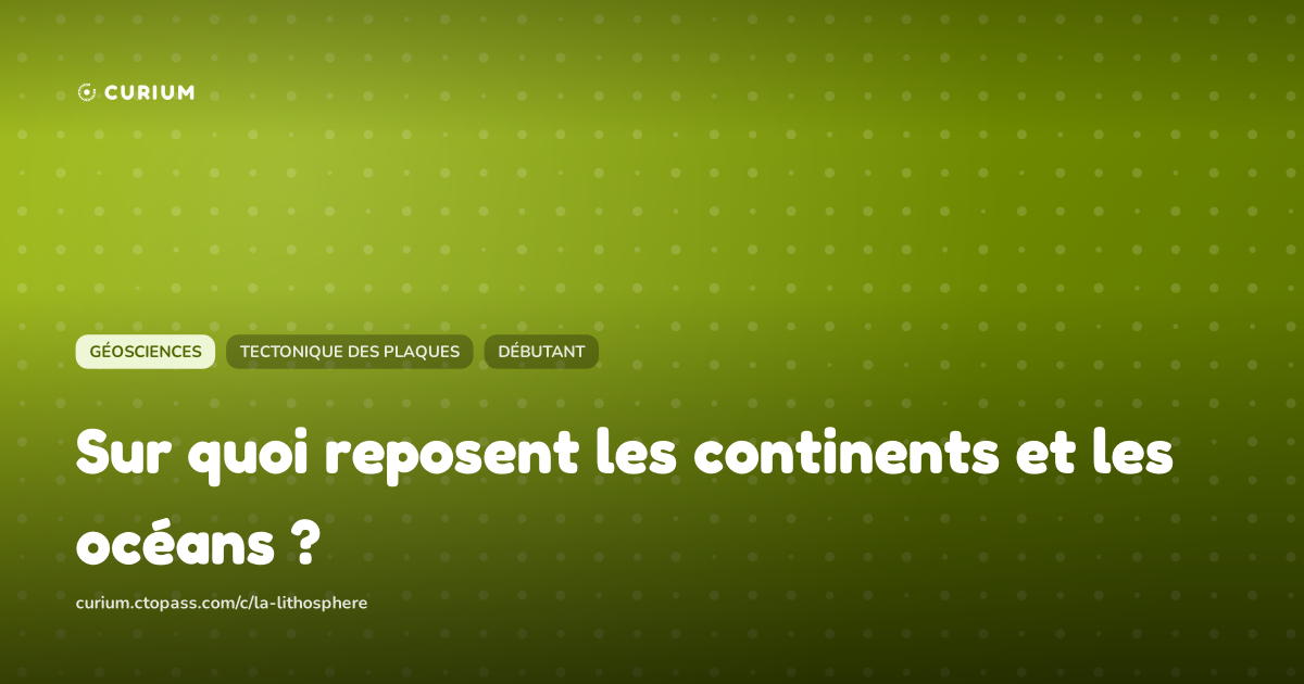 Sur quoi reposent les continents et les océans ?