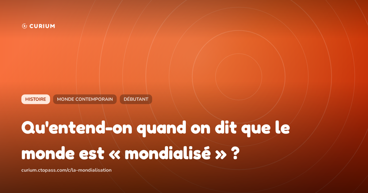 Qu'entend-on quand on dit que le monde est « mondialisé » ?