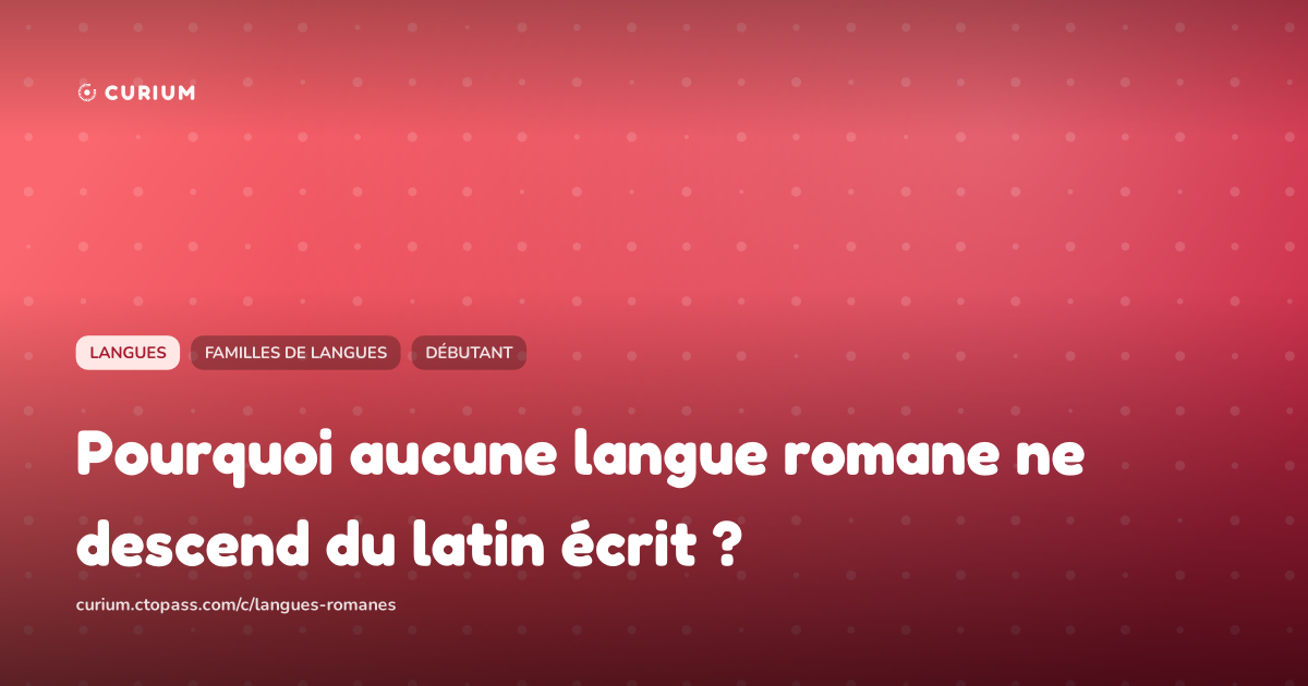 Pourquoi aucune langue romane ne descend du latin écrit ?