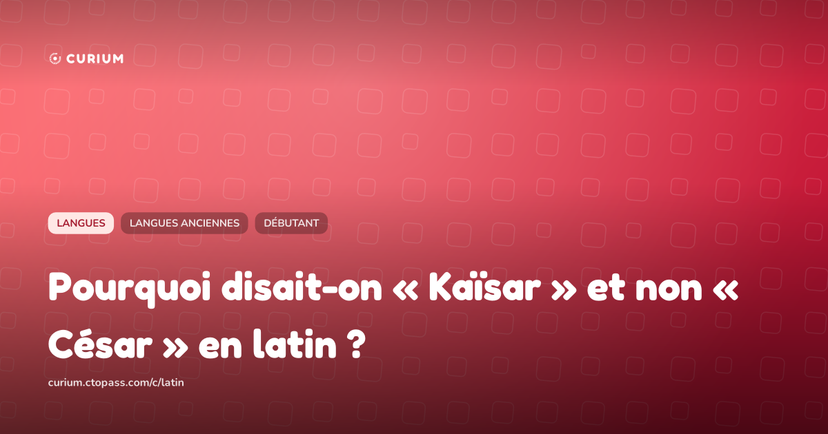 Pourquoi disait-on « Kaïsar » et non « César » en latin ?