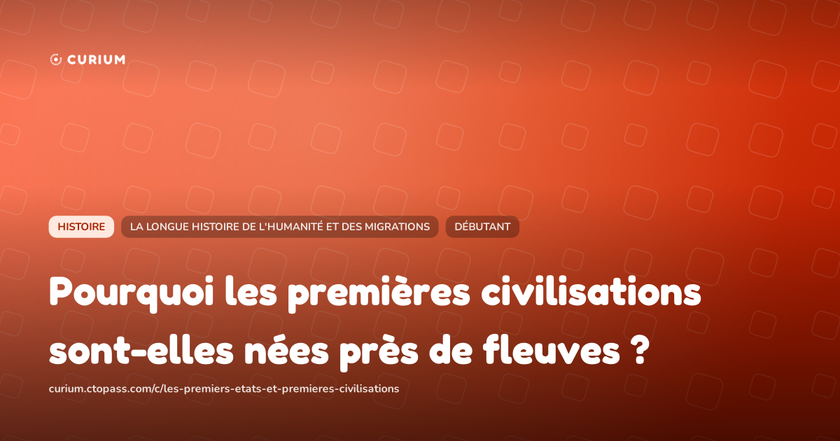 Pourquoi les premières civilisations sont-elles nées près de fleuves ?