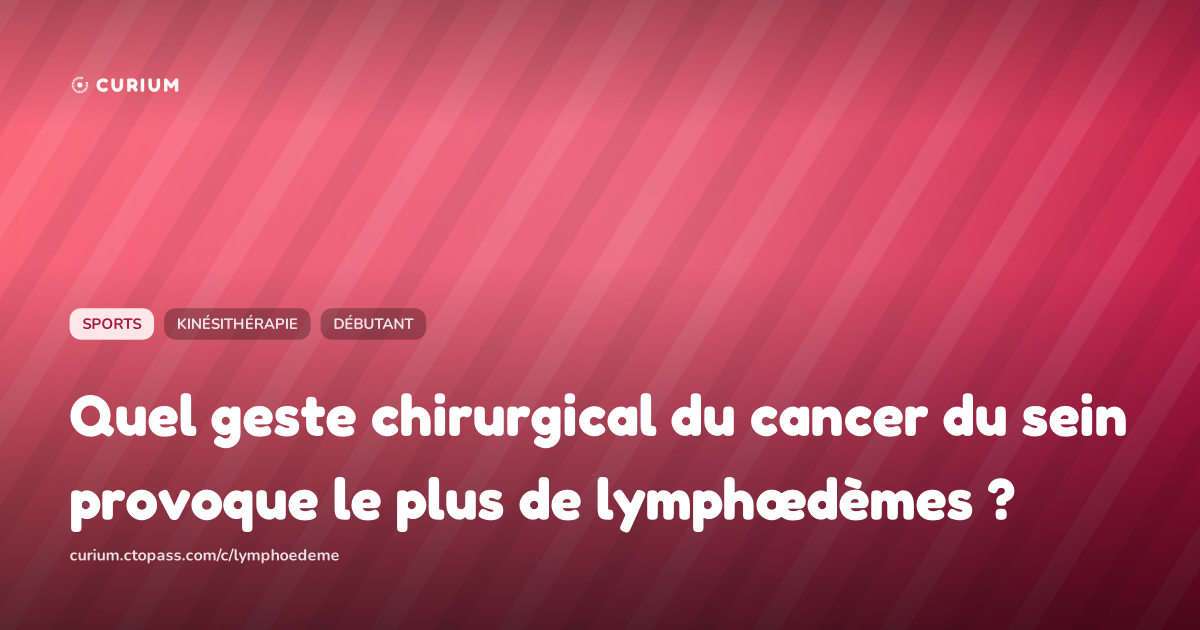 Quel geste chirurgical du cancer du sein provoque le plus de lymphœdèmes ?