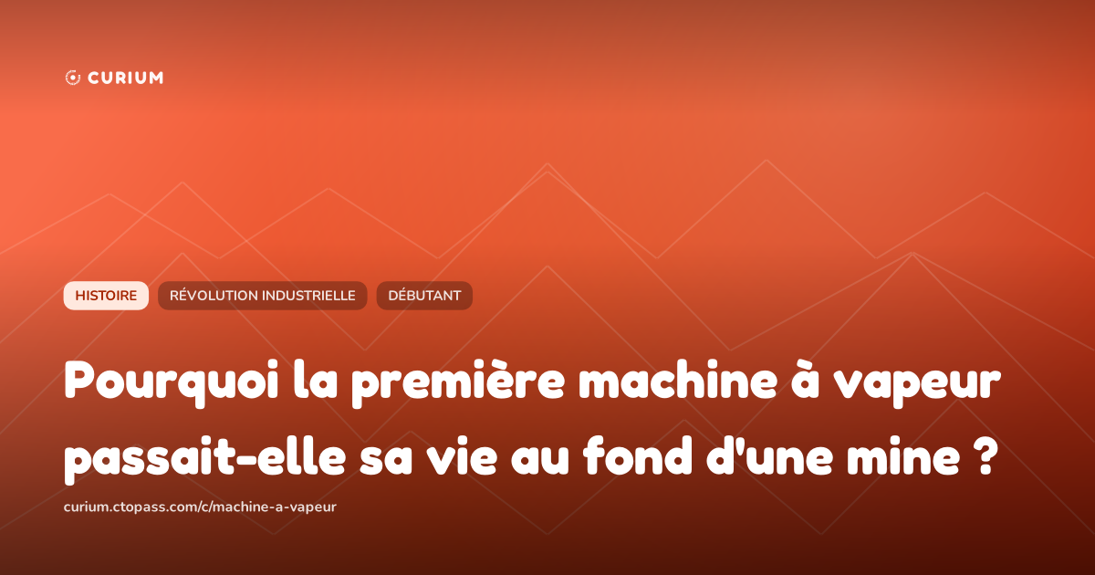 Pourquoi la première machine à vapeur passait-elle sa vie au fond d'une mine ?