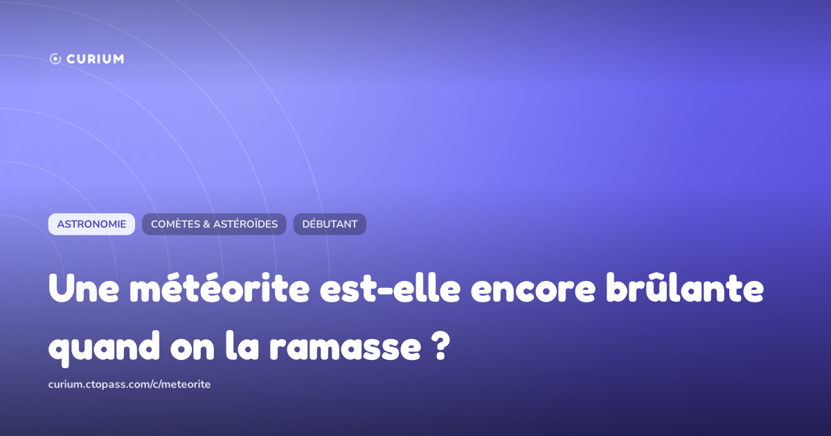 Une météorite est-elle encore brûlante quand on la ramasse ?