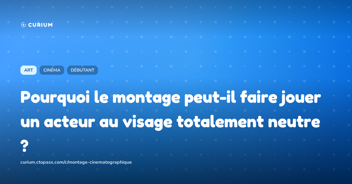 Pourquoi le montage peut-il faire jouer un acteur au visage totalement neutre ?