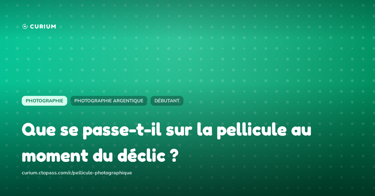 Que se passe-t-il sur la pellicule au moment du déclic ?