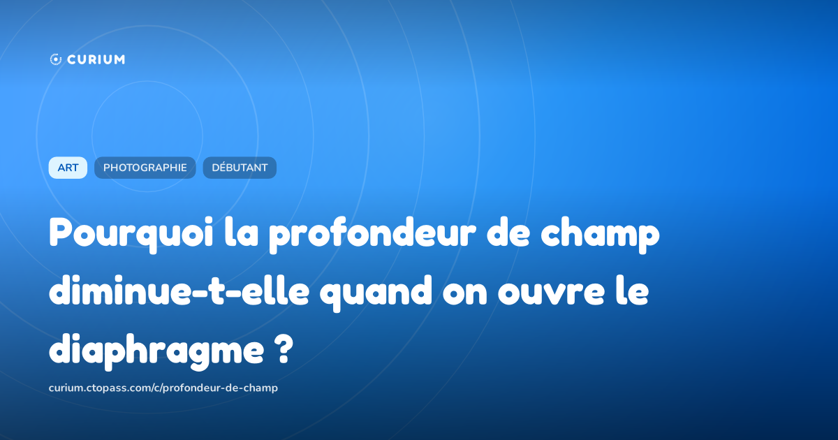 Pourquoi la profondeur de champ diminue-t-elle quand on ouvre le diaphragme ?