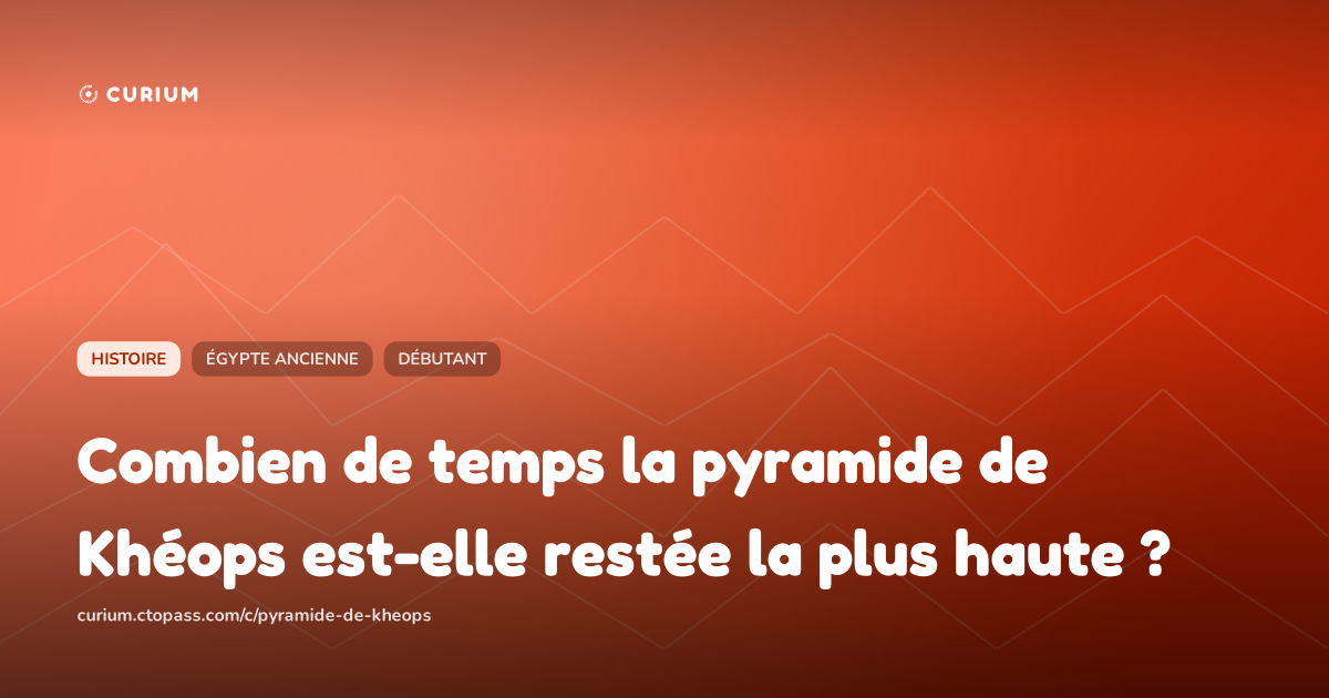 Combien de temps la pyramide de Khéops est-elle restée la plus haute ?