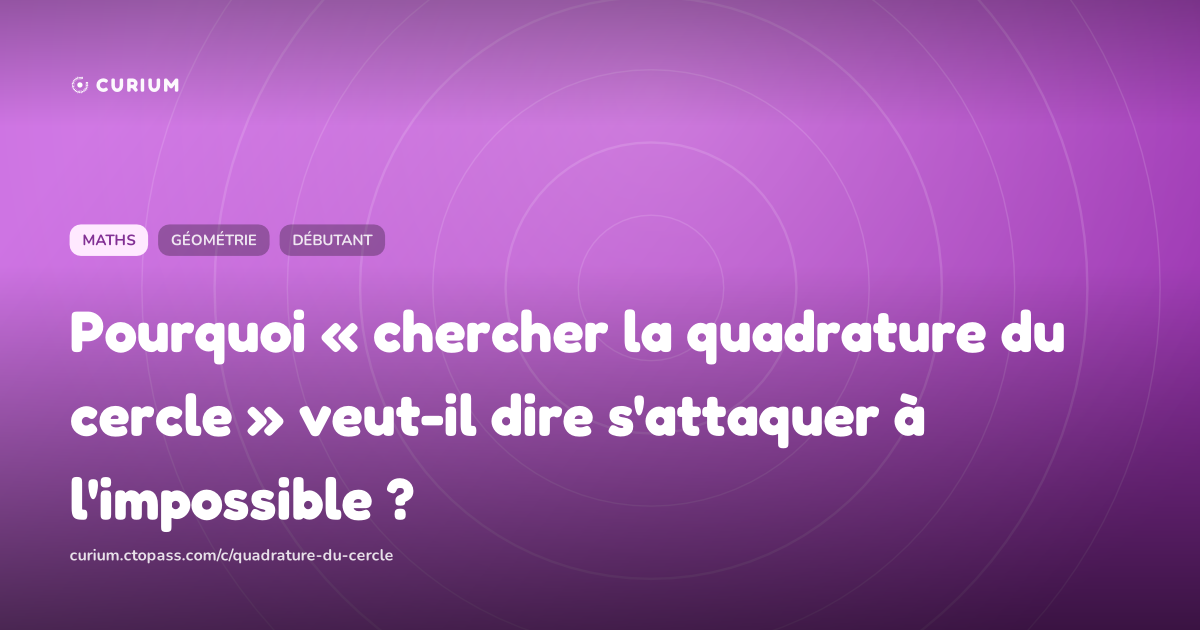 Pourquoi « chercher la quadrature du cercle » veut-il dire s'attaquer à l'impossible ?
