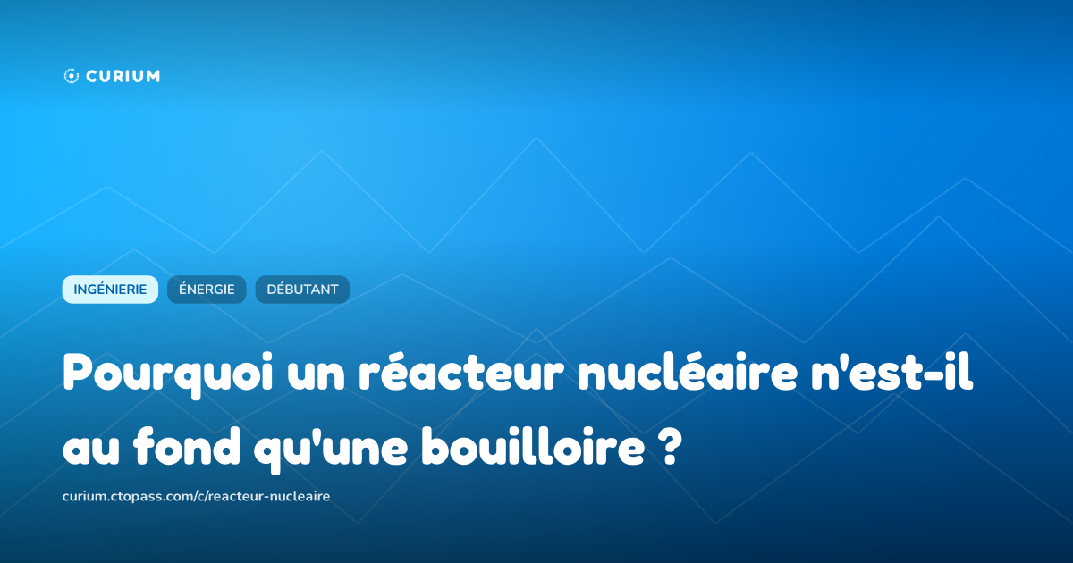 Pourquoi un réacteur nucléaire n'est-il au fond qu'une bouilloire ?