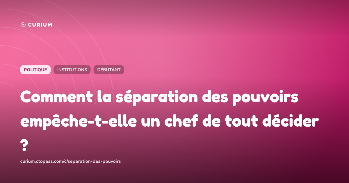 Comment la séparation des pouvoirs empêche-t-elle un chef de tout décider ?