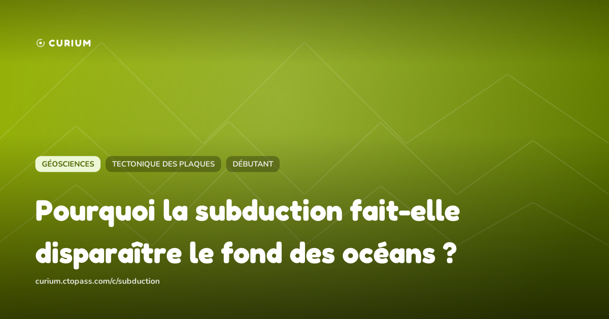 Pourquoi la subduction fait-elle disparaître le fond des océans ?