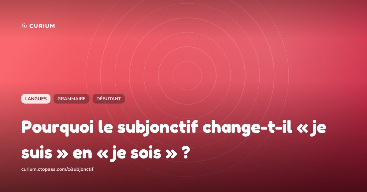 Pourquoi le subjonctif change-t-il « je suis » en « je sois » ?